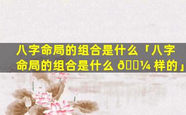 八字命局的组合是什么「八字命局的组合是什么 🐼 样的」